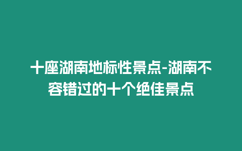 十座湖南地標性景點-湖南不容錯過的十個絕佳景點