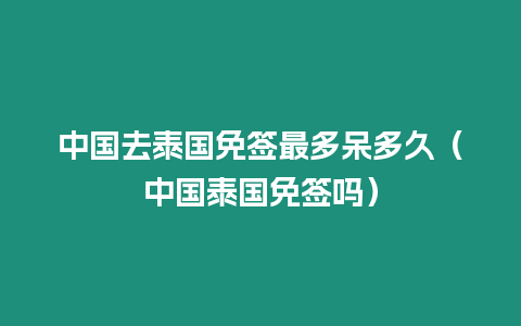 中國去泰國免簽最多呆多久（中國泰國免簽嗎）