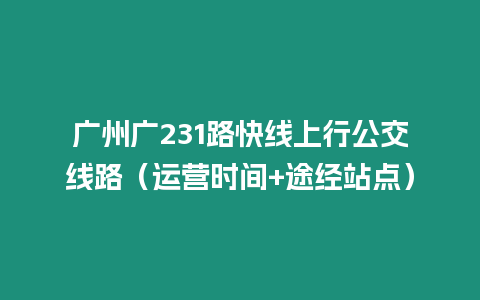 廣州廣231路快線上行公交線路（運營時間+途經站點）