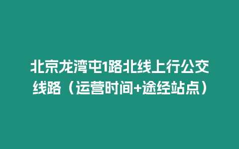 北京龍灣屯1路北線上行公交線路（運(yùn)營時(shí)間+途經(jīng)站點(diǎn)）