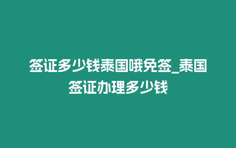 簽證多少錢泰國哦免簽_泰國簽證辦理多少錢