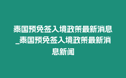 泰國預免簽入境政策最新消息_泰國預免簽入境政策最新消息新聞