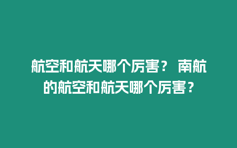 航空和航天哪個厲害？ 南航的航空和航天哪個厲害？