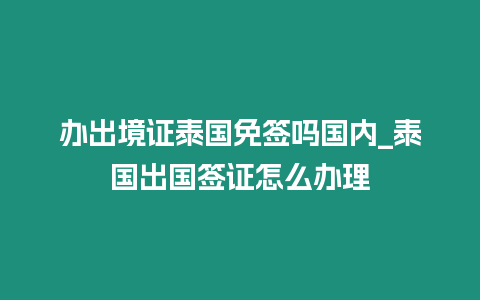 辦出境證泰國(guó)免簽嗎國(guó)內(nèi)_泰國(guó)出國(guó)簽證怎么辦理