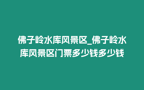 佛子嶺水庫風景區_佛子嶺水庫風景區門票多少錢多少錢