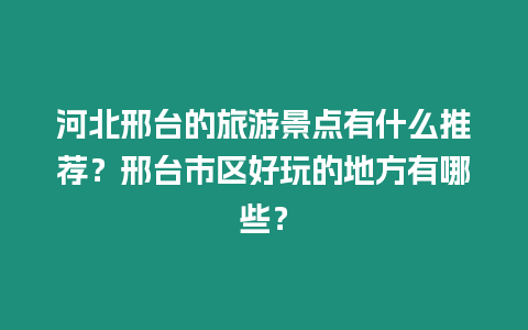 河北邢臺的旅游景點有什么推薦？邢臺市區好玩的地方有哪些？