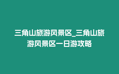 三角山旅游風景區(qū)_三角山旅游風景區(qū)一日游攻略