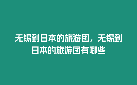 無錫到日本的旅游團(tuán)，無錫到日本的旅游團(tuán)有哪些