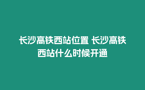 長沙高鐵西站位置 長沙高鐵西站什么時候開通