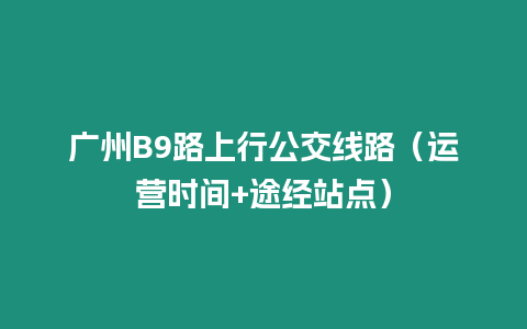 廣州B9路上行公交線路（運(yùn)營時(shí)間+途經(jīng)站點(diǎn)）