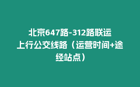 北京647路-312路聯運上行公交線路（運營時間+途經站點）