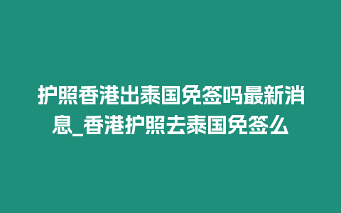 護(hù)照香港出泰國免簽嗎最新消息_香港護(hù)照去泰國免簽么