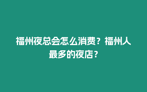 福州夜總會怎么消費？福州人最多的夜店？