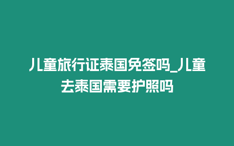 兒童旅行證泰國免簽嗎_兒童去泰國需要護照嗎