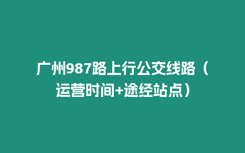 廣州987路上行公交線路（運營時間+途經站點）