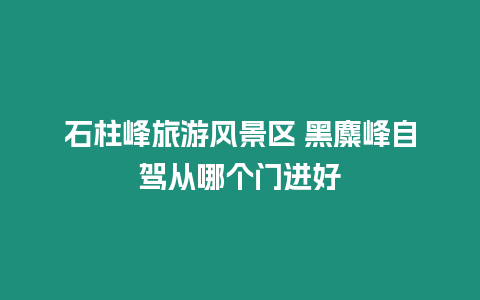 石柱峰旅游風景區 黑麋峰自駕從哪個門進好