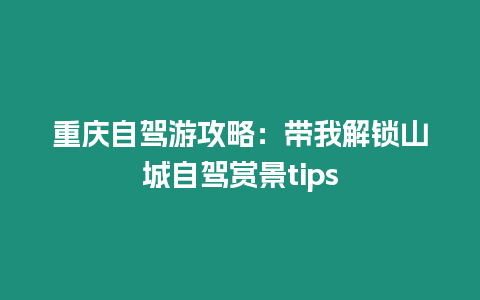 重慶自駕游攻略：帶我解鎖山城自駕賞景tips