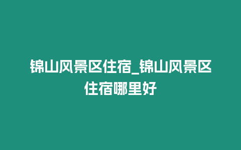 錦山風(fēng)景區(qū)住宿_錦山風(fēng)景區(qū)住宿哪里好