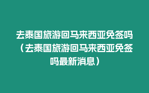 去泰國旅游回馬來西亞免簽嗎（去泰國旅游回馬來西亞免簽嗎最新消息）