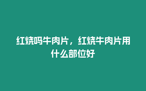 紅燒嗎牛肉片，紅燒牛肉片用什么部位好