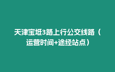 天津?qū)氎?路上行公交線路（運營時間+途經(jīng)站點）