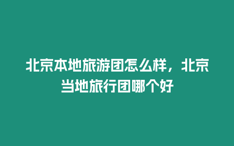 北京本地旅游團怎么樣，北京當地旅行團哪個好