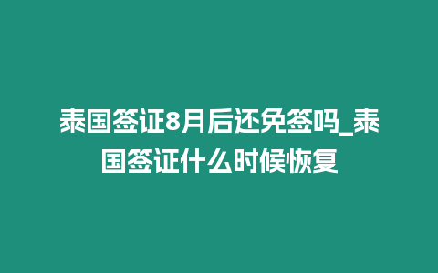 泰國簽證8月后還免簽嗎_泰國簽證什么時候恢復