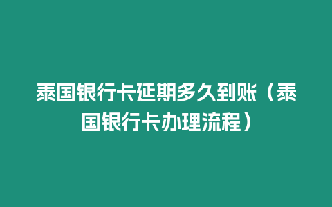 泰國銀行卡延期多久到賬（泰國銀行卡辦理流程）