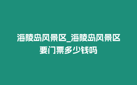 海陵島風(fēng)景區(qū)_海陵島風(fēng)景區(qū)要門(mén)票多少錢(qián)嗎