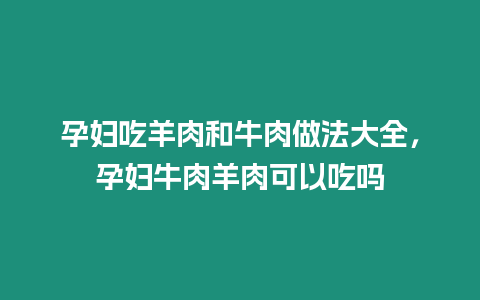 孕婦吃羊肉和牛肉做法大全，孕婦牛肉羊肉可以吃嗎