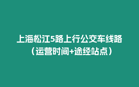 上海松江5路上行公交車線路（運營時間+途經(jīng)站點）