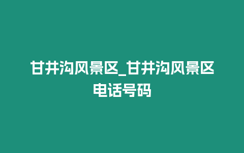 甘井溝風景區_甘井溝風景區電話號碼