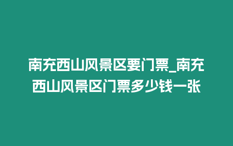 南充西山風景區(qū)要門票_南充西山風景區(qū)門票多少錢一張