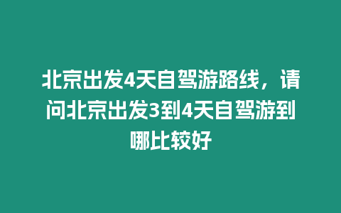 北京出發4天自駕游路線，請問北京出發3到4天自駕游到哪比較好