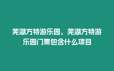 蕪湖方特游樂園，蕪湖方特游樂園門票包含什么項目