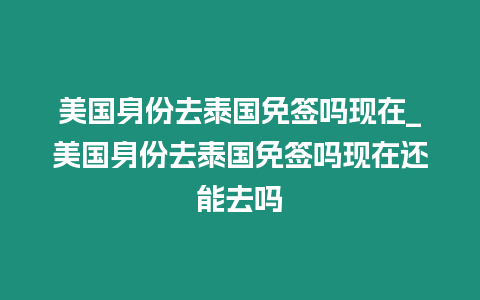 美國身份去泰國免簽嗎現在_美國身份去泰國免簽嗎現在還能去嗎