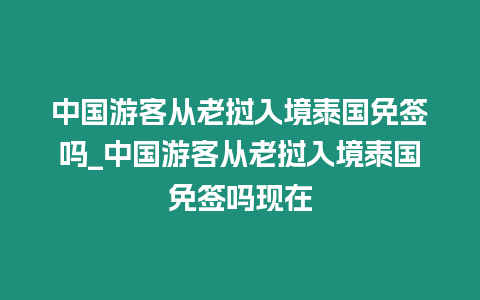 中國游客從老撾入境泰國免簽嗎_中國游客從老撾入境泰國免簽嗎現(xiàn)在