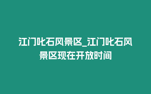 江門叱石風景區_江門叱石風景區現在開放時間