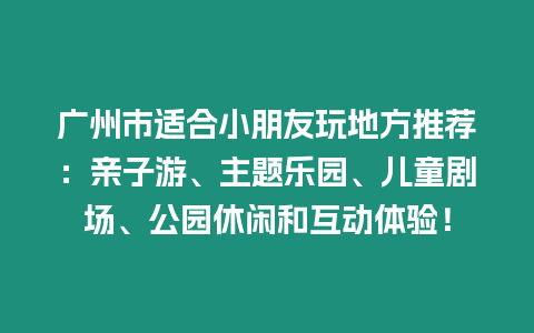 廣州市適合小朋友玩地方推薦：親子游、主題樂園、兒童劇場、公園休閑和互動體驗！