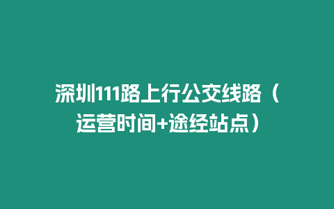 深圳111路上行公交線路（運(yùn)營(yíng)時(shí)間+途經(jīng)站點(diǎn)）