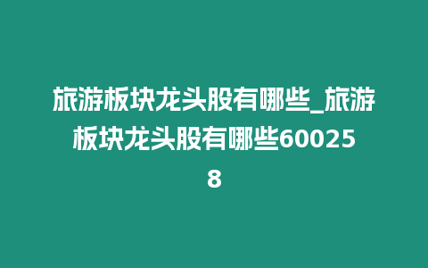 旅游板塊龍頭股有哪些_旅游板塊龍頭股有哪些600258