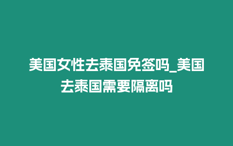 美國女性去泰國免簽嗎_美國去泰國需要隔離嗎