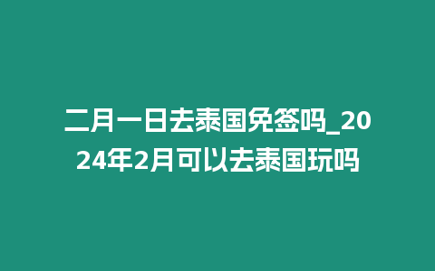 二月一日去泰國免簽嗎_2024年2月可以去泰國玩嗎