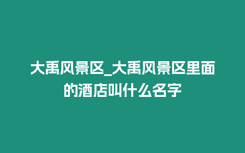 大禹風景區(qū)_大禹風景區(qū)里面的酒店叫什么名字