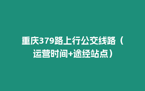 重慶379路上行公交線路（運營時間+途經(jīng)站點）