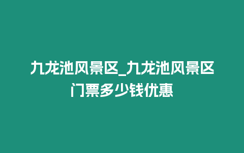 九龍池風景區(qū)_九龍池風景區(qū)門票多少錢優(yōu)惠