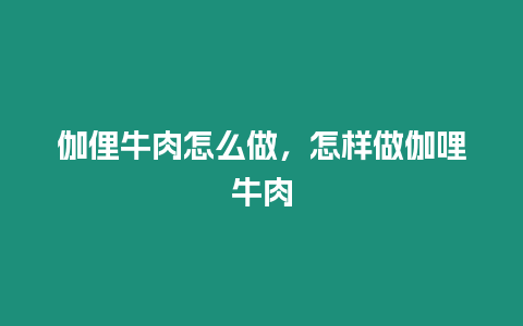 伽俚牛肉怎么做，怎樣做伽哩牛肉