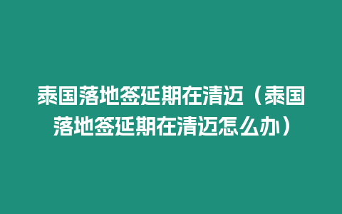 泰國(guó)落地簽延期在清邁（泰國(guó)落地簽延期在清邁怎么辦）