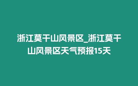 浙江莫干山風景區(qū)_浙江莫干山風景區(qū)天氣預報15天