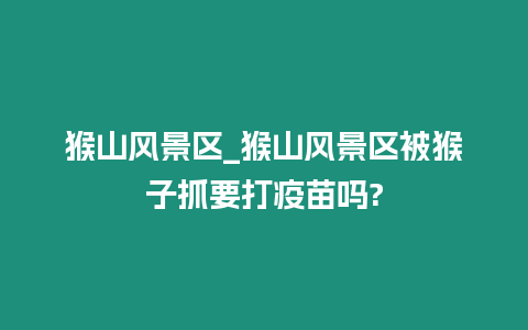 猴山風(fēng)景區(qū)_猴山風(fēng)景區(qū)被猴子抓要打疫苗嗎?